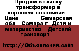 Продам коляску-трансформер в хорошем состоянии › Цена ­ 3 000 - Самарская обл., Самара г. Дети и материнство » Детский транспорт   